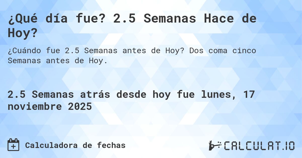 ¿Qué día fue? 2.5 Semanas Hace de Hoy?. Dos coma cinco Semanas antes de Hoy.