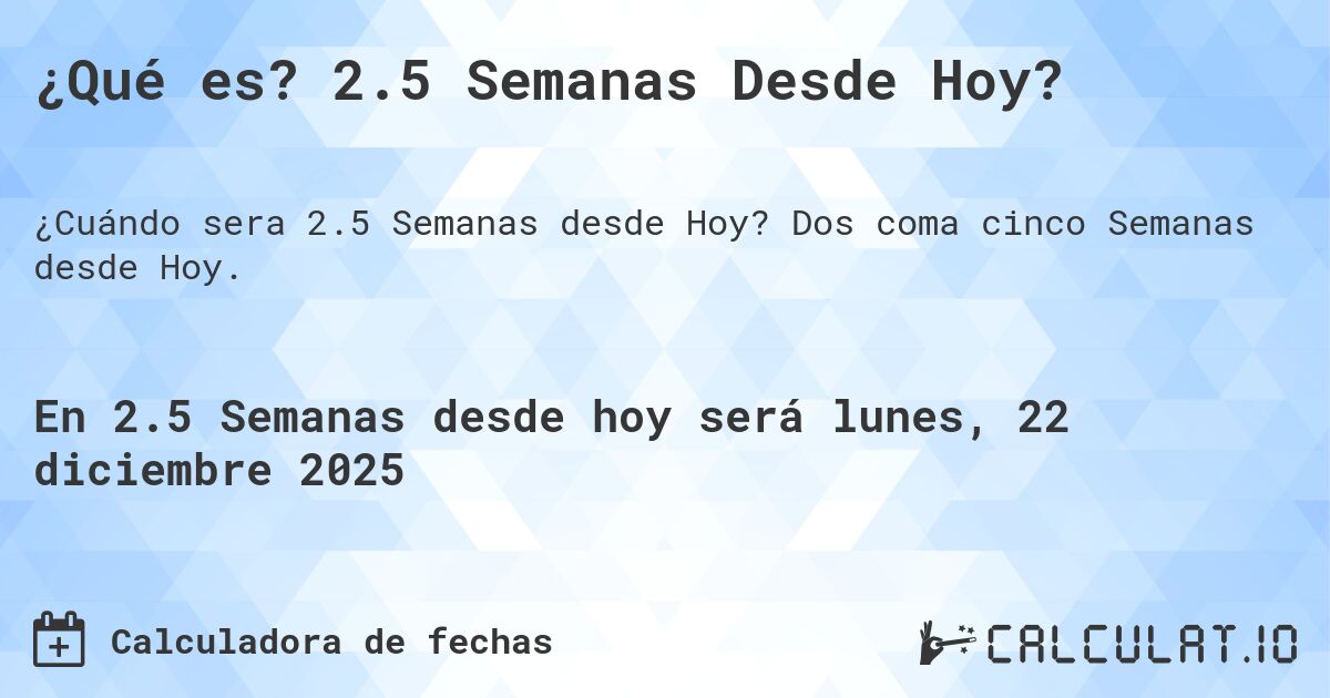 ¿Qué es? 2.5 Semanas Desde Hoy?. Dos coma cinco Semanas desde Hoy.