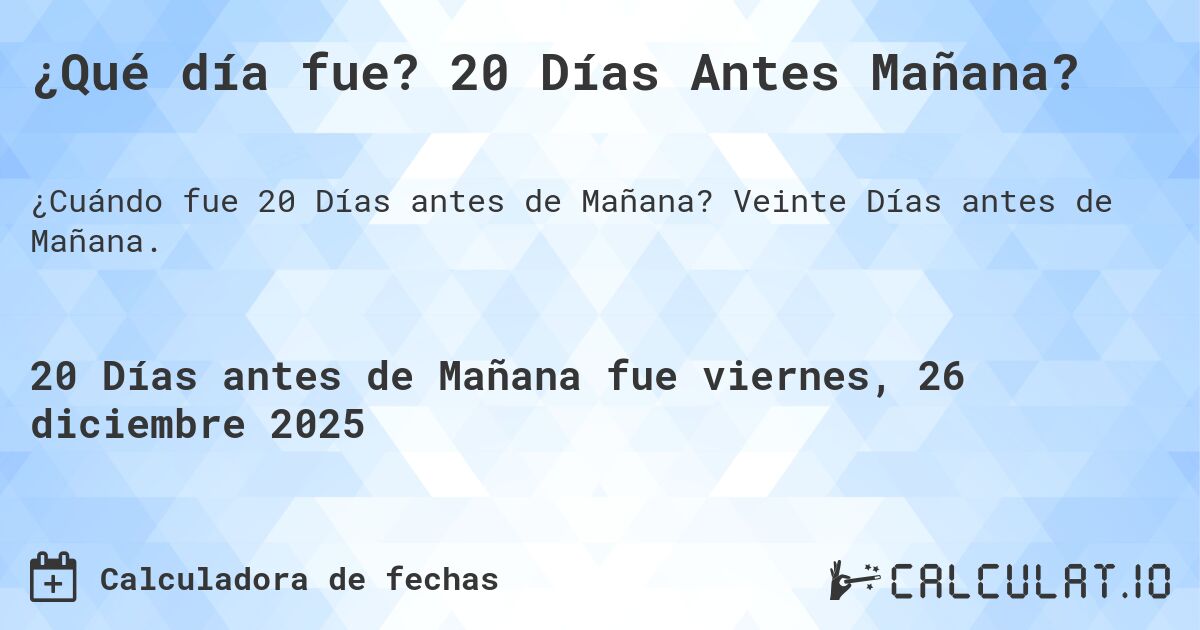 ¿Qué día fue? 20 Días Antes Mañana?. Veinte Días antes de Mañana.