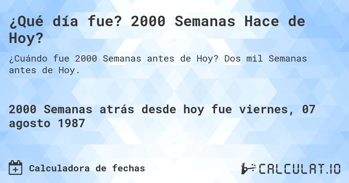 ¿Qué día fue? 2000 Semanas Hace de Hoy?. Dos mil Semanas antes de Hoy.