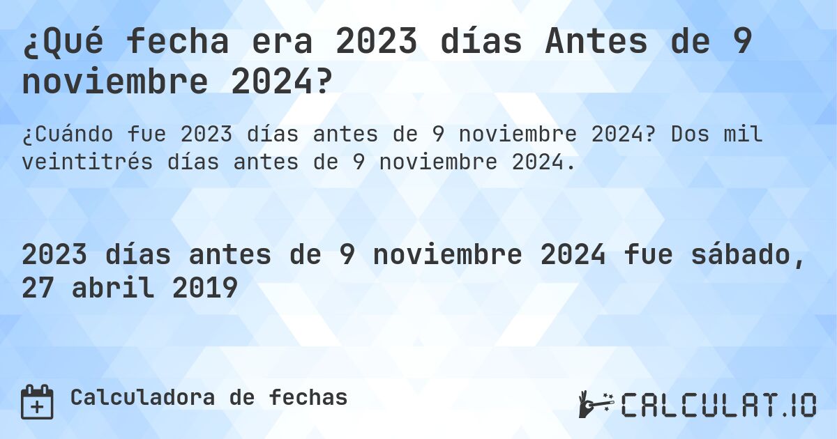 ¿Qué fecha era 2023 días Antes de 9 noviembre 2024?. Dos mil veintitrés días antes de 9 noviembre 2024.