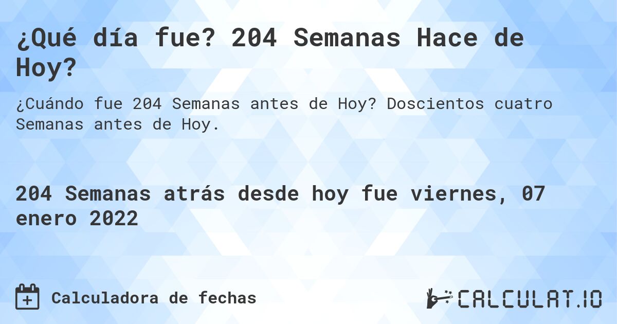 ¿Qué día fue? 204 Semanas Hace de Hoy?. Doscientos cuatro Semanas antes de Hoy.