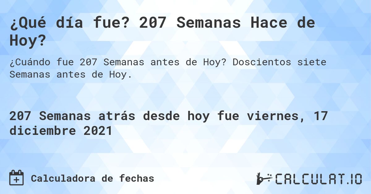¿Qué día fue? 207 Semanas Hace de Hoy?. Doscientos siete Semanas antes de Hoy.