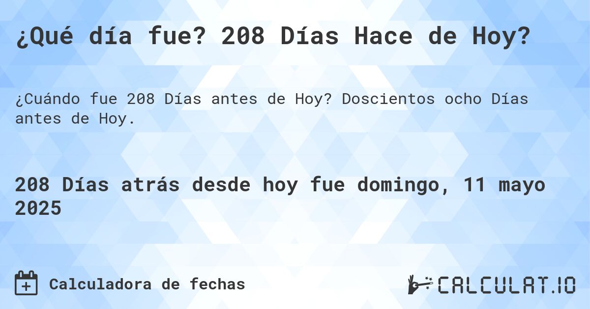 ¿Qué día fue? 208 Días Hace de Hoy?. Doscientos ocho Días antes de Hoy.