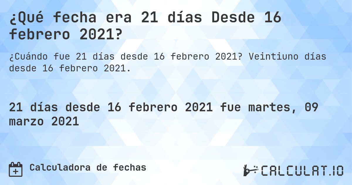 ¿Qué fecha era 21 días Desde 16 febrero 2021?. Veintiuno días desde 16 febrero 2021.