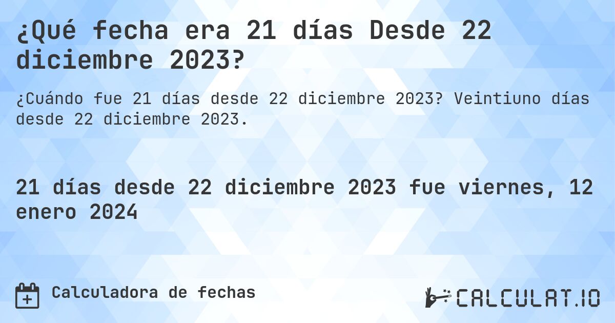 ¿Qué fecha era 21 días Desde 22 diciembre 2023?. Veintiuno días desde 22 diciembre 2023.