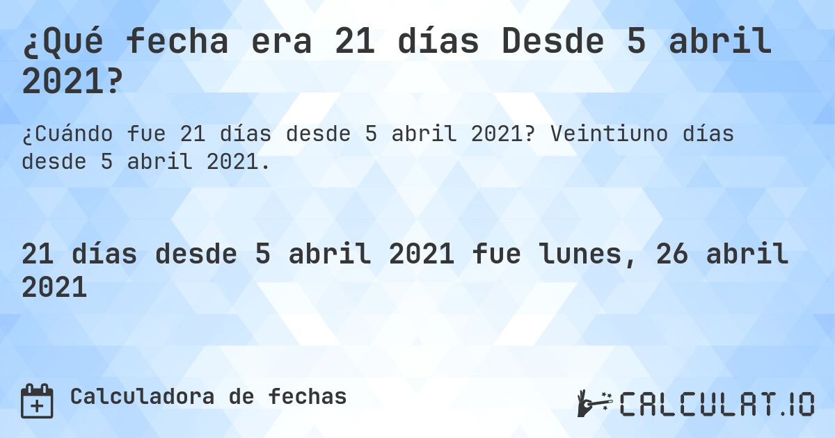¿Qué fecha era 21 días Desde 5 abril 2021?. Veintiuno días desde 5 abril 2021.