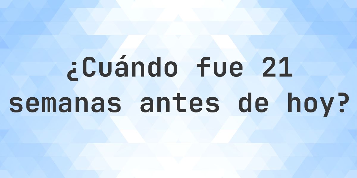 ¿Qué fecha era 21 semanas atrás? - Calculatio