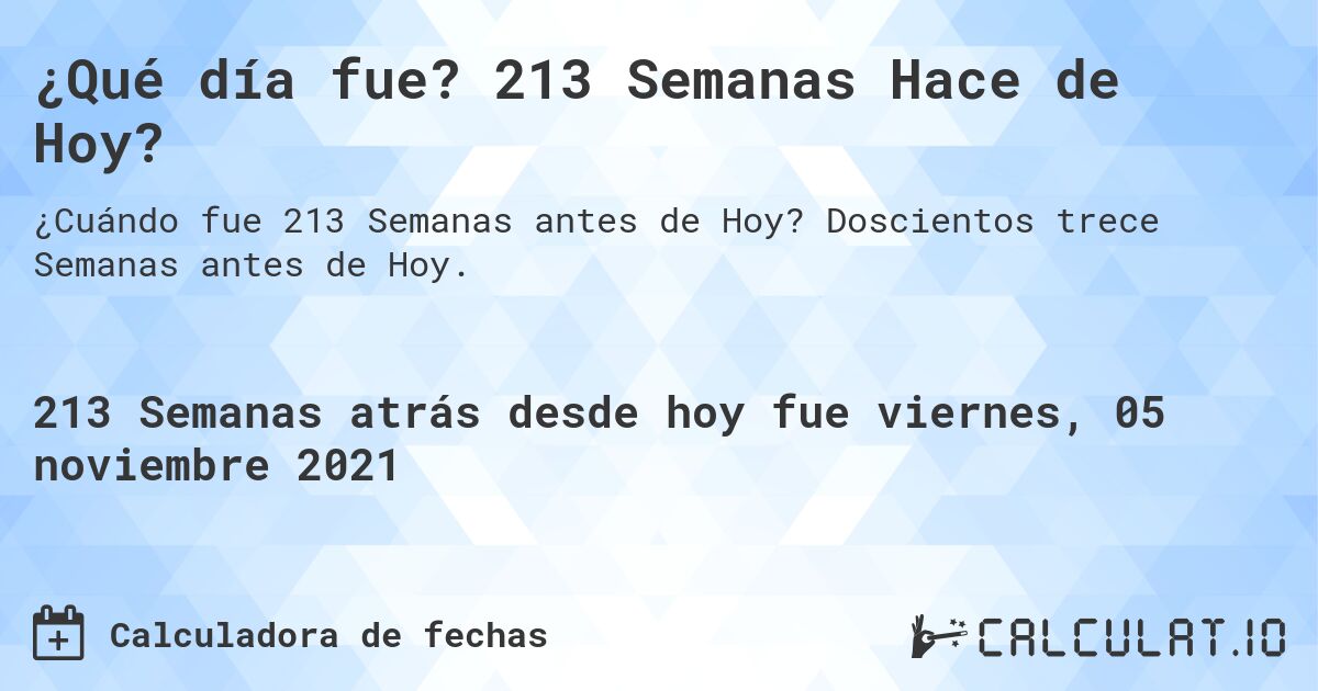 ¿Qué día fue? 213 Semanas Hace de Hoy?. Doscientos trece Semanas antes de Hoy.