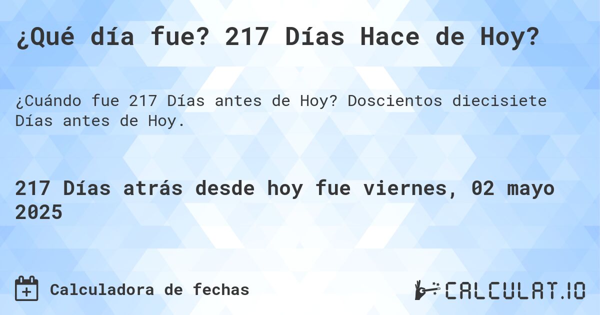 ¿Qué día fue? 217 Días Hace de Hoy?. Doscientos diecisiete Días antes de Hoy.