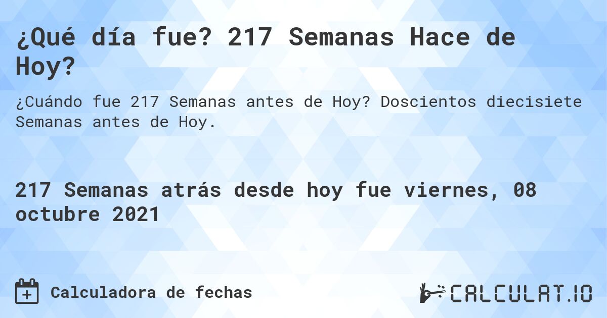 ¿Qué día fue? 217 Semanas Hace de Hoy?. Doscientos diecisiete Semanas antes de Hoy.