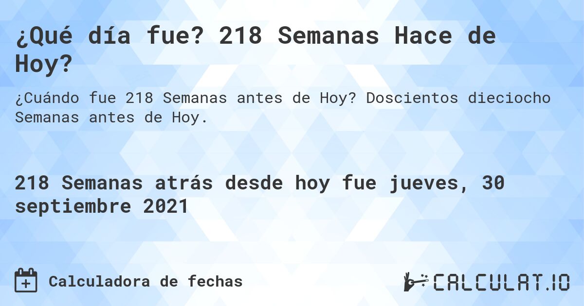 ¿Qué día fue? 218 Semanas Hace de Hoy?. Doscientos dieciocho Semanas antes de Hoy.