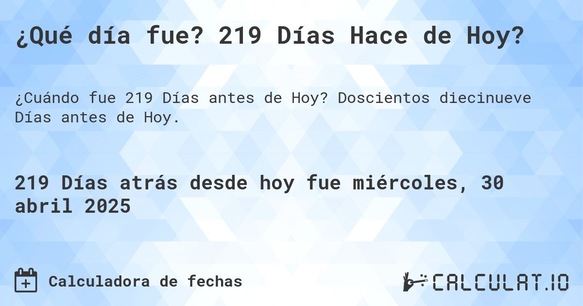 ¿Qué día fue? 219 Días Hace de Hoy?. Doscientos diecinueve Días antes de Hoy.