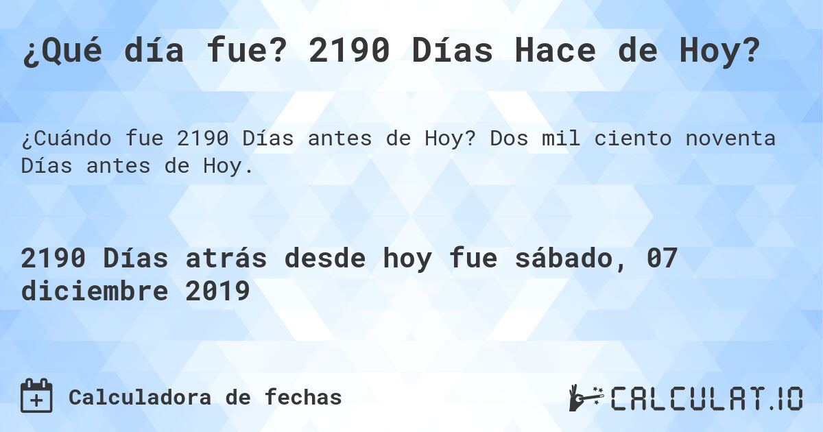 ¿Qué día fue? 2190 Días Hace de Hoy?. Dos mil ciento noventa Días antes de Hoy.