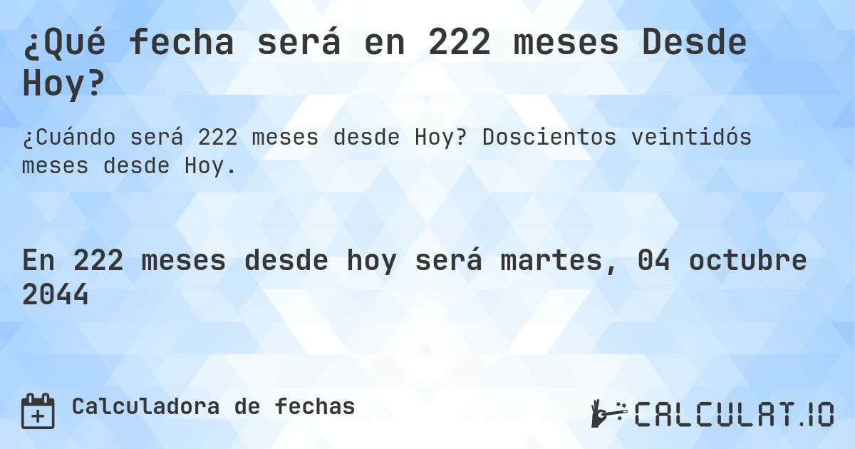 ¿Qué fecha será en 222 meses Desde Hoy?. Doscientos veintidós meses desde Hoy.