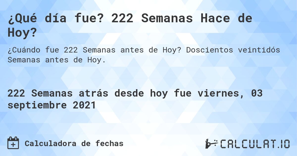 ¿Qué día fue? 222 Semanas Hace de Hoy?. Doscientos veintidós Semanas antes de Hoy.