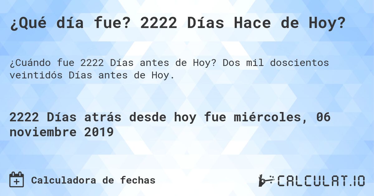 ¿Qué día fue? 2222 Días Hace de Hoy?. Dos mil doscientos veintidós Días antes de Hoy.