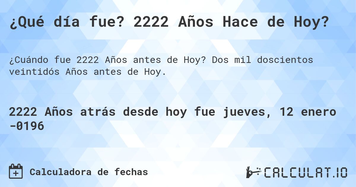 ¿Qué día fue? 2222 Años Hace de Hoy?. Dos mil doscientos veintidós Años antes de Hoy.