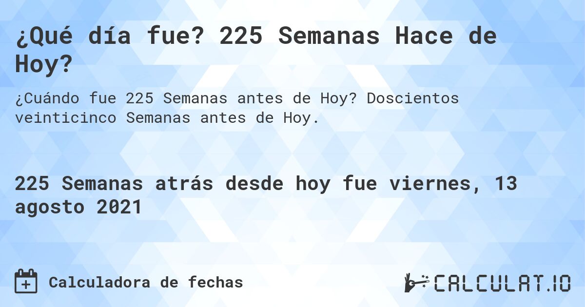 ¿Qué día fue? 225 Semanas Hace de Hoy?. Doscientos veinticinco Semanas antes de Hoy.