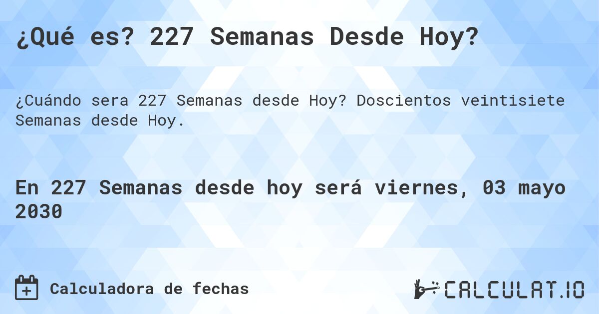 ¿Qué es? 227 Semanas Desde Hoy?. Doscientos veintisiete Semanas desde Hoy.