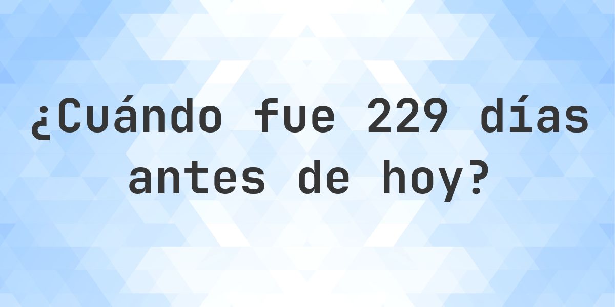 ¿Qué fecha era 229 días atrás? - Calculatio