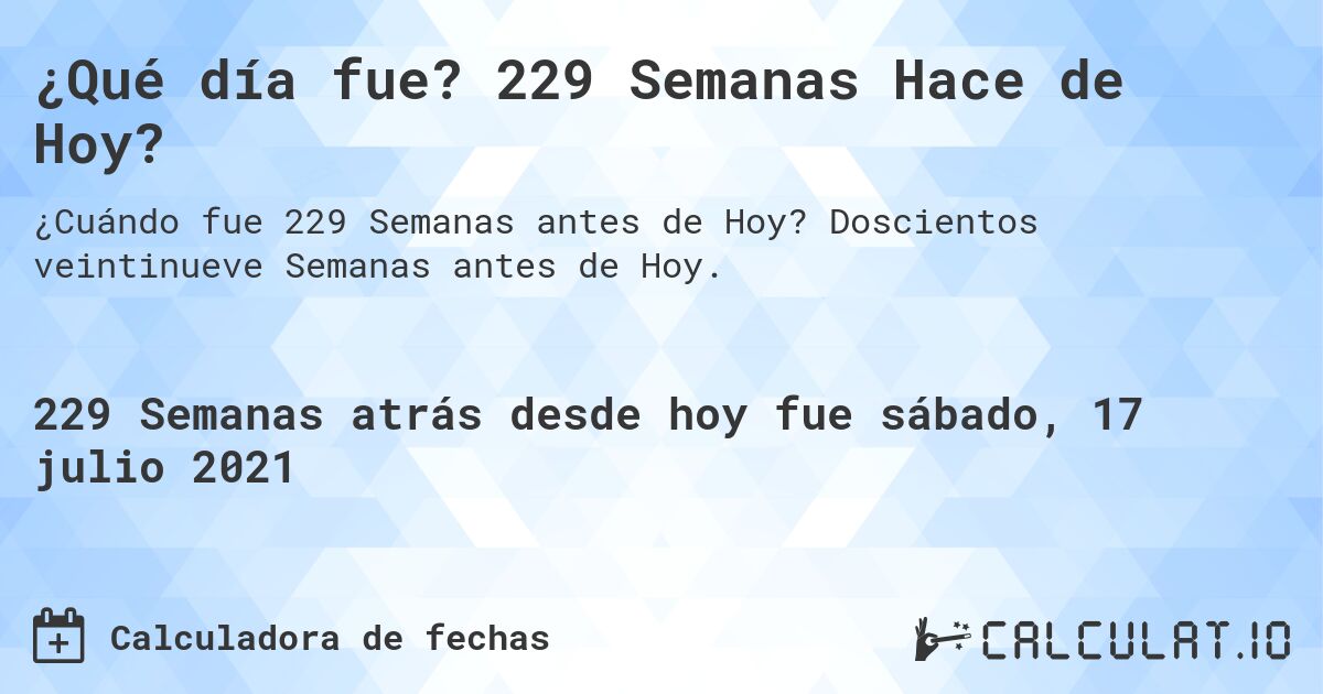 ¿Qué día fue? 229 Semanas Hace de Hoy?. Doscientos veintinueve Semanas antes de Hoy.