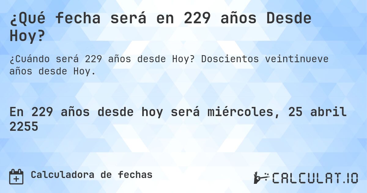 ¿Qué fecha será en 229 años Desde Hoy?. Doscientos veintinueve años desde Hoy.