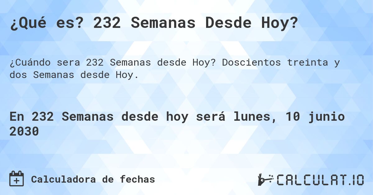 ¿Qué es? 232 Semanas Desde Hoy?. Doscientos treinta y dos Semanas desde Hoy.