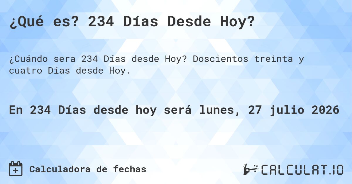 ¿Qué es? 234 Días Desde Hoy?. Doscientos treinta y cuatro Días desde Hoy.