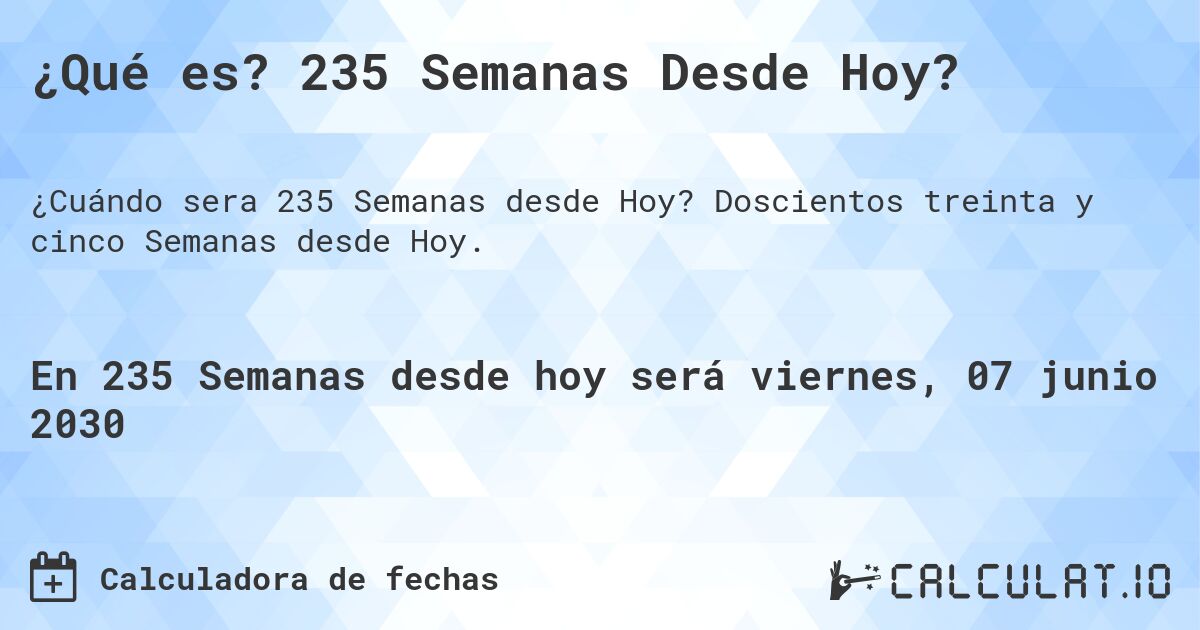 ¿Qué es? 235 Semanas Desde Hoy?. Doscientos treinta y cinco Semanas desde Hoy.