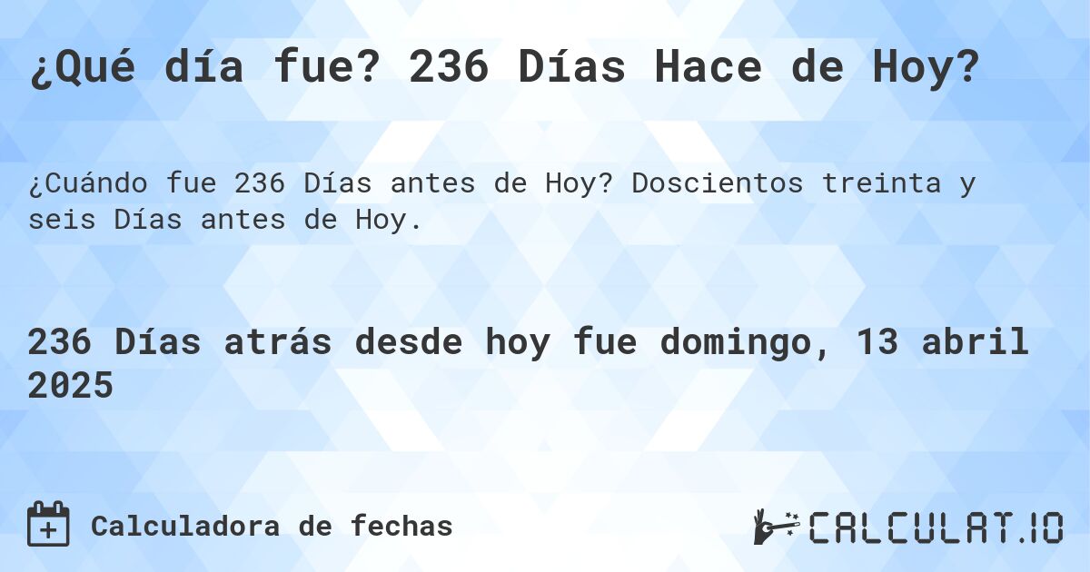 ¿Qué día fue? 236 Días Hace de Hoy?. Doscientos treinta y seis Días antes de Hoy.