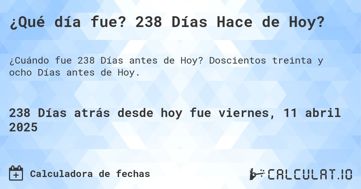 ¿Qué día fue? 238 Días Hace de Hoy?. Doscientos treinta y ocho Días antes de Hoy.
