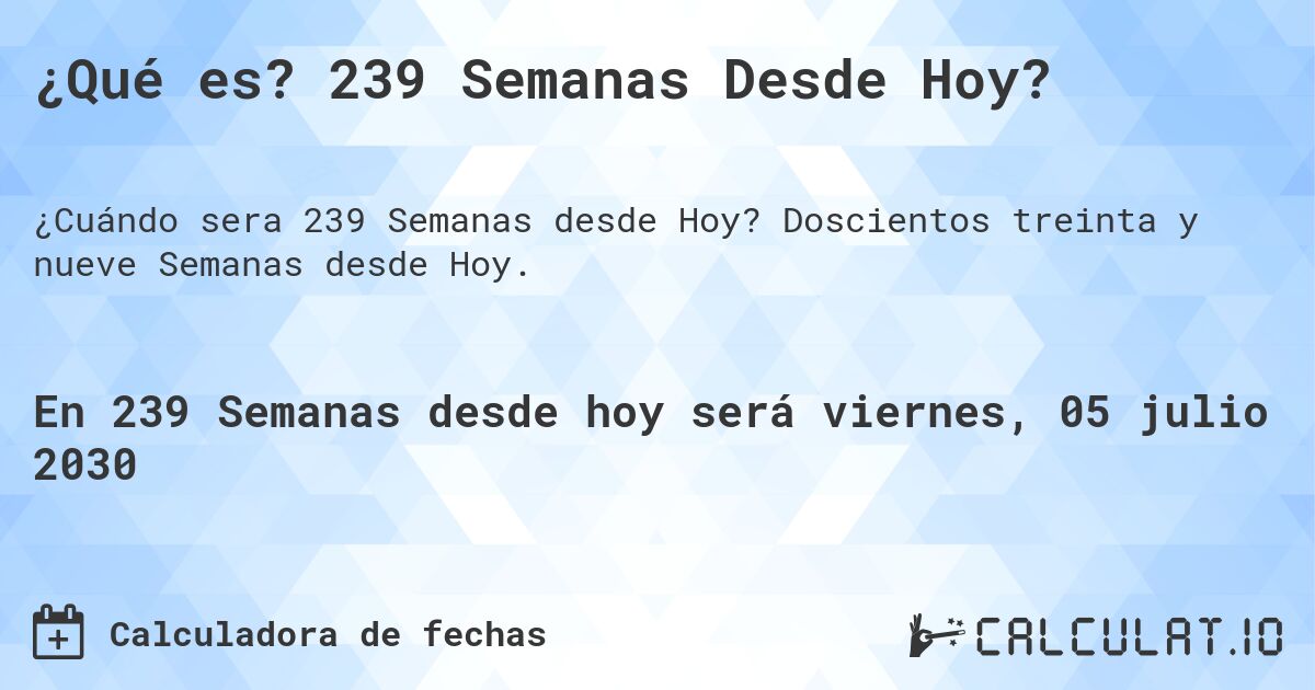 ¿Qué es? 239 Semanas Desde Hoy?. Doscientos treinta y nueve Semanas desde Hoy.