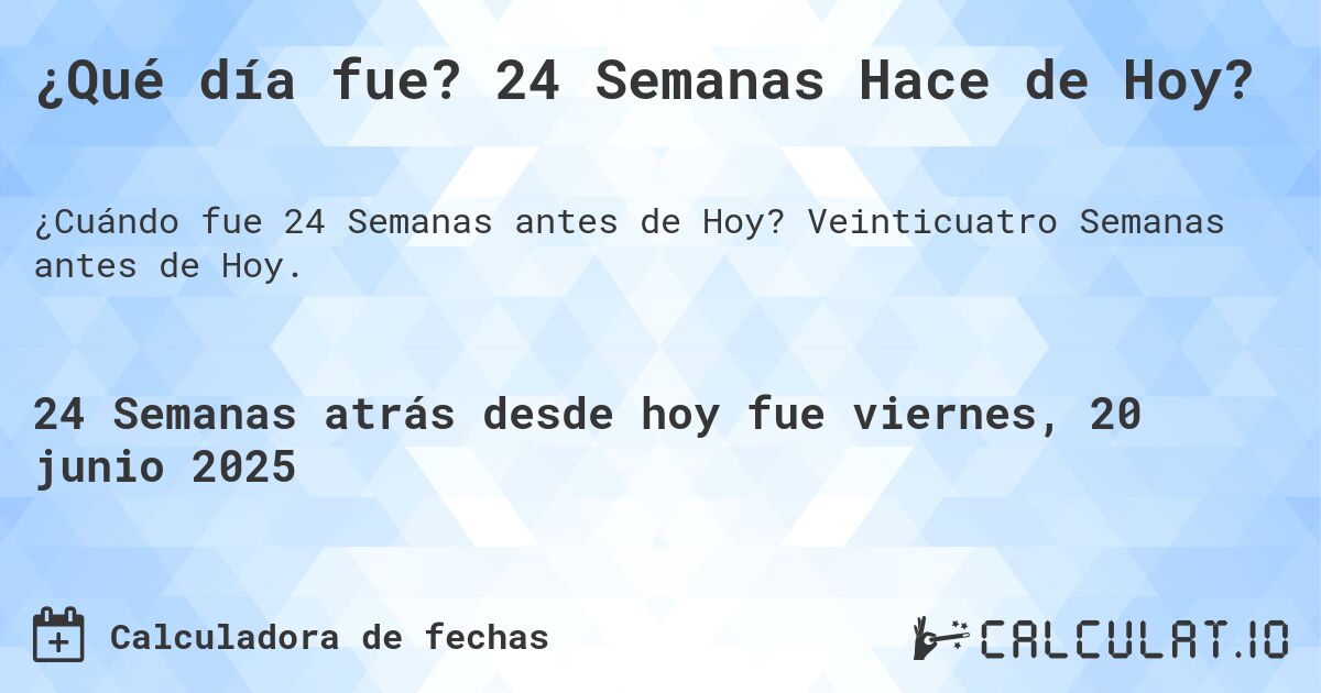 ¿Qué día fue? 24 Semanas Hace de Hoy?. Veinticuatro Semanas antes de Hoy.