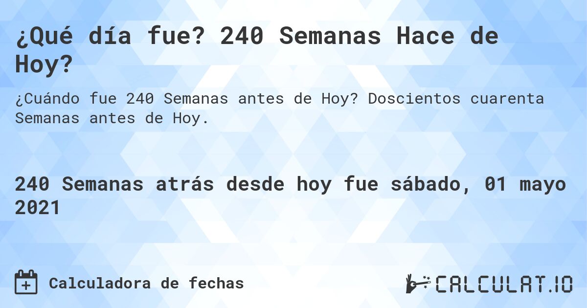 ¿Qué día fue? 240 Semanas Hace de Hoy?. Doscientos cuarenta Semanas antes de Hoy.