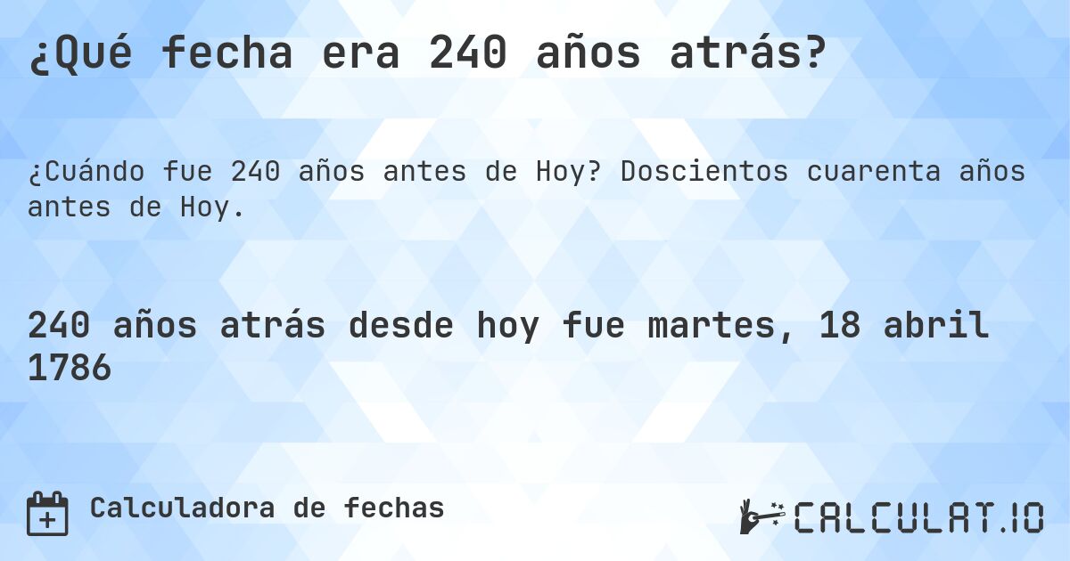 ¿Qué fecha era 240 años atrás?. Doscientos cuarenta años antes de Hoy.