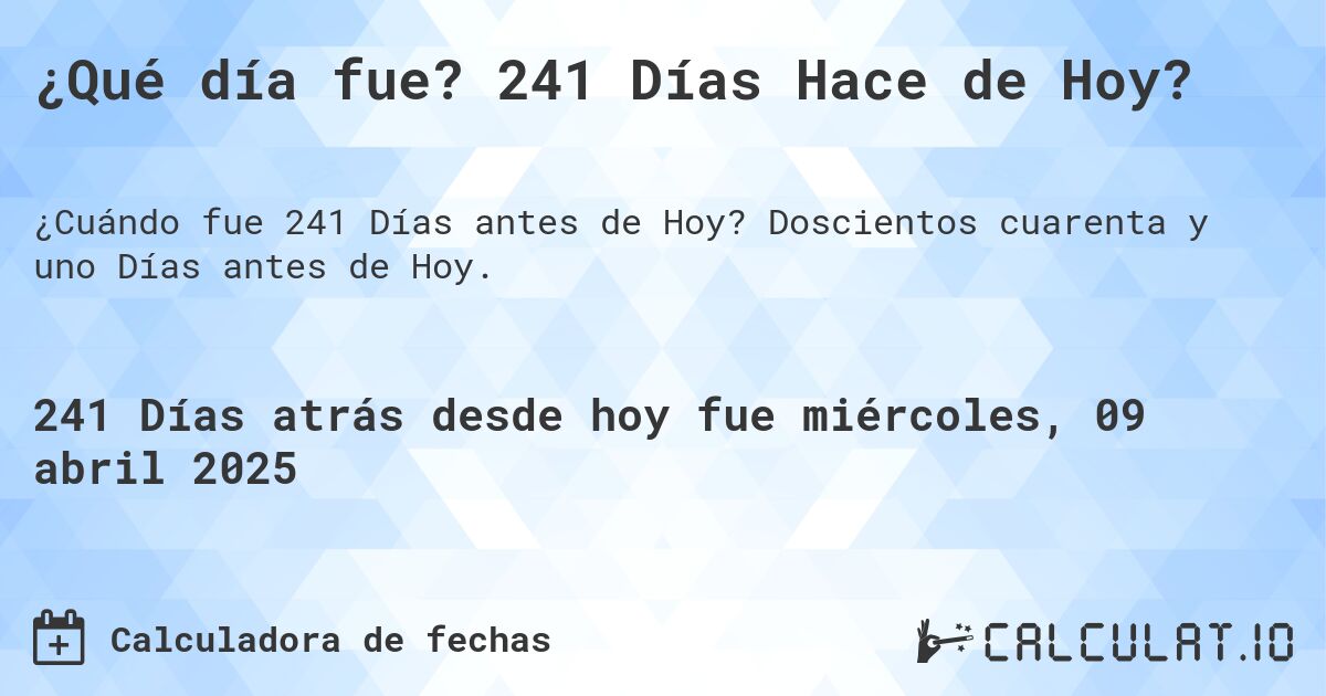 ¿Qué día fue? 241 Días Hace de Hoy?. Doscientos cuarenta y uno Días antes de Hoy.