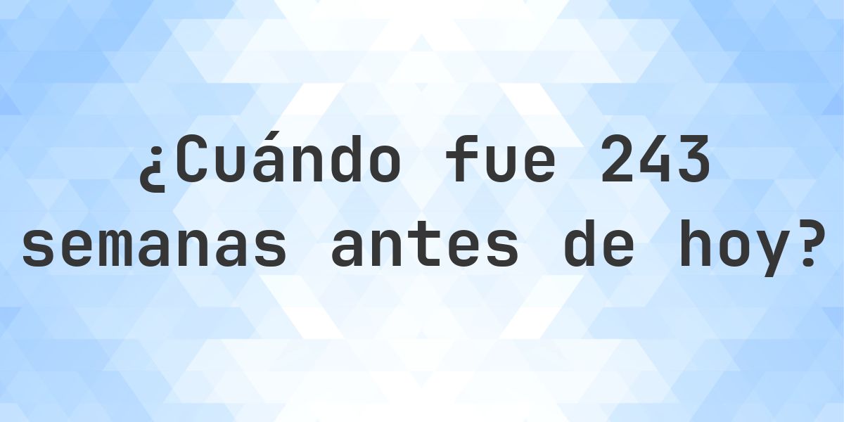 ¿Qué fecha era 243 semanas atrás? - Calculatio