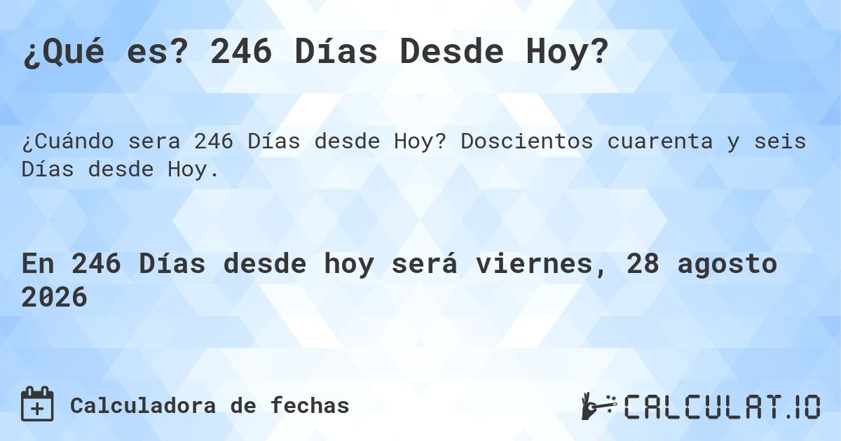 ¿Qué es? 246 Días Desde Hoy?. Doscientos cuarenta y seis Días desde Hoy.