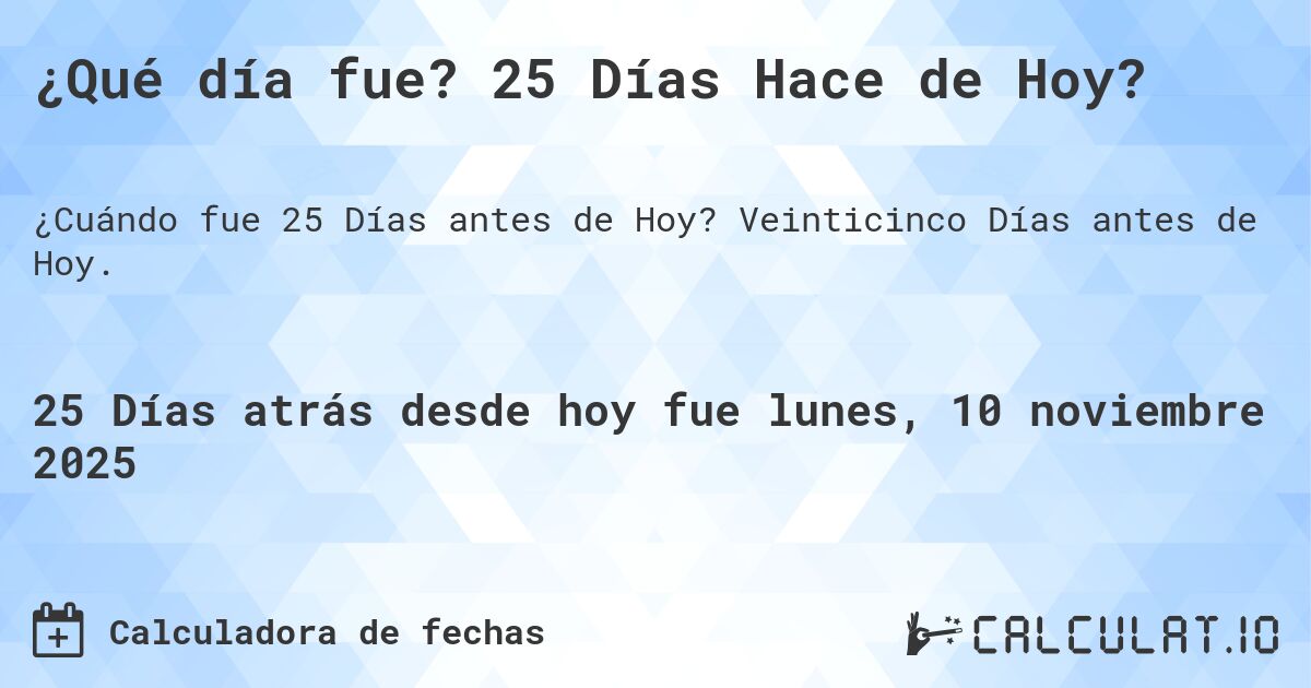 ¿Qué día fue? 25 Días Hace de Hoy?. Veinticinco Días antes de Hoy.