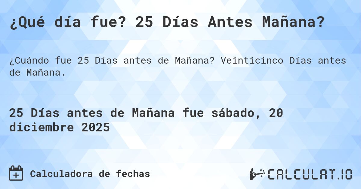 ¿Qué día fue? 25 Días Antes Mañana?. Veinticinco Días antes de Mañana.