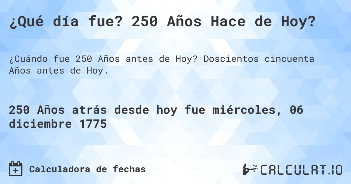 ¿Qué día fue? 250 Años Hace de Hoy?. Doscientos cincuenta Años antes de Hoy.