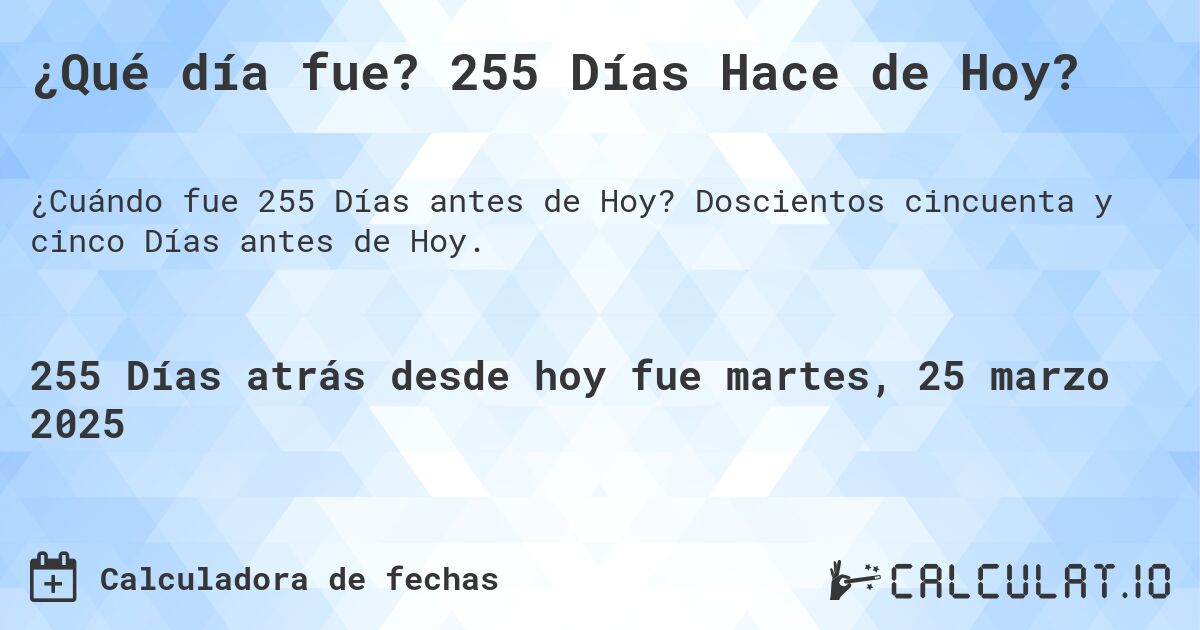 ¿Qué día fue? 255 Días Hace de Hoy?. Doscientos cincuenta y cinco Días antes de Hoy.