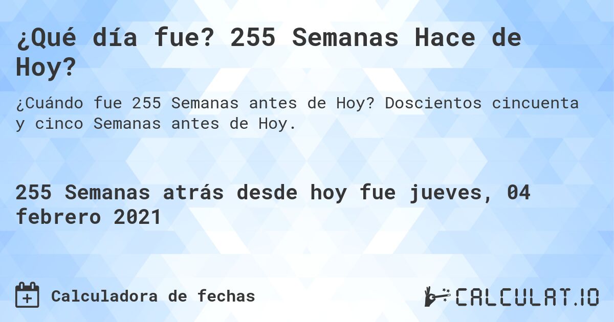 ¿Qué día fue? 255 Semanas Hace de Hoy?. Doscientos cincuenta y cinco Semanas antes de Hoy.