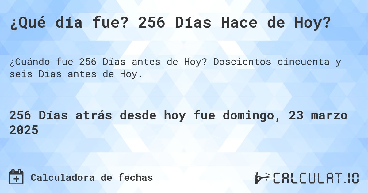 ¿Qué día fue? 256 Días Hace de Hoy?. Doscientos cincuenta y seis Días antes de Hoy.