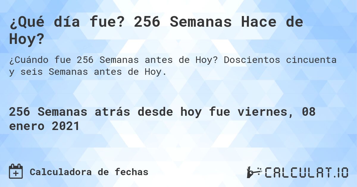 ¿Qué día fue? 256 Semanas Hace de Hoy?. Doscientos cincuenta y seis Semanas antes de Hoy.