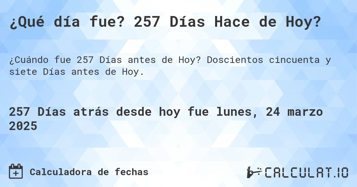 ¿Qué día fue? 257 Días Hace de Hoy?. Doscientos cincuenta y siete Días antes de Hoy.