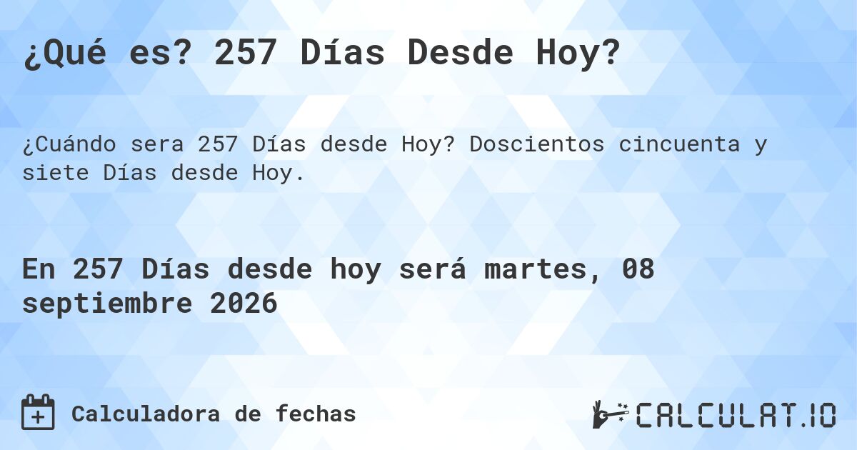 ¿Qué es? 257 Días Desde Hoy?. Doscientos cincuenta y siete Días desde Hoy.