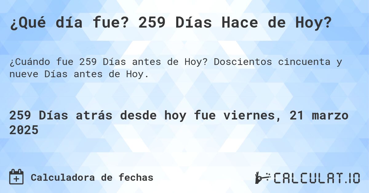 ¿Qué día fue? 259 Días Hace de Hoy?. Doscientos cincuenta y nueve Días antes de Hoy.