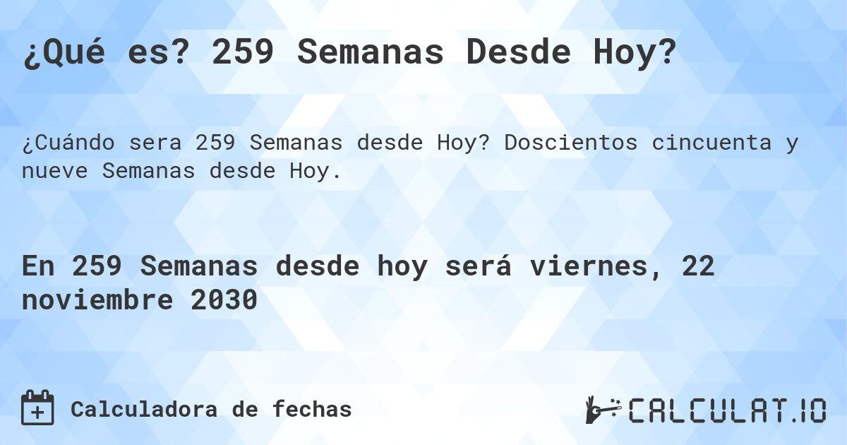 ¿Qué es? 259 Semanas Desde Hoy?. Doscientos cincuenta y nueve Semanas desde Hoy.